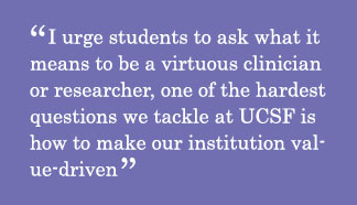 I urge students to ask what it means to be a virtuous clinician or researcher, one of the hardest questions we tackle at UCSF is how to make our institution value-driven